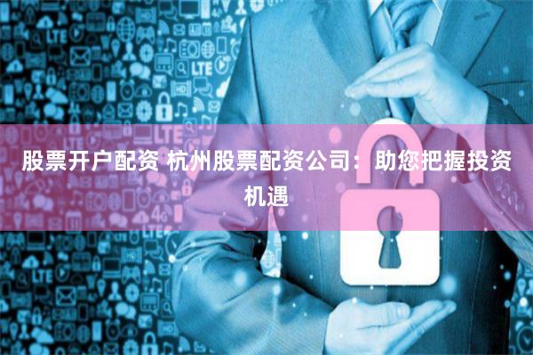 股票开户配资 杭州股票配资公司：助您把握投资机遇