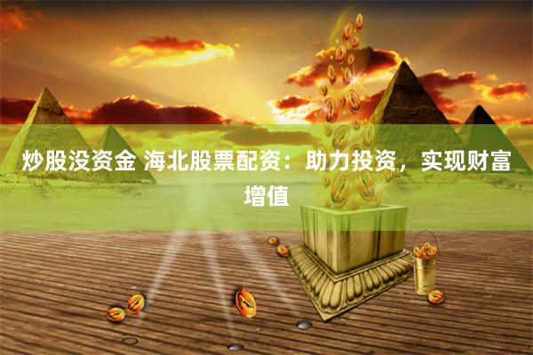 炒股没资金 海北股票配资：助力投资，实现财富增值