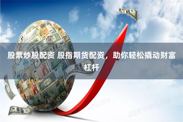 股票炒股配资 股指期货配资，助你轻松撬动财富杠杆