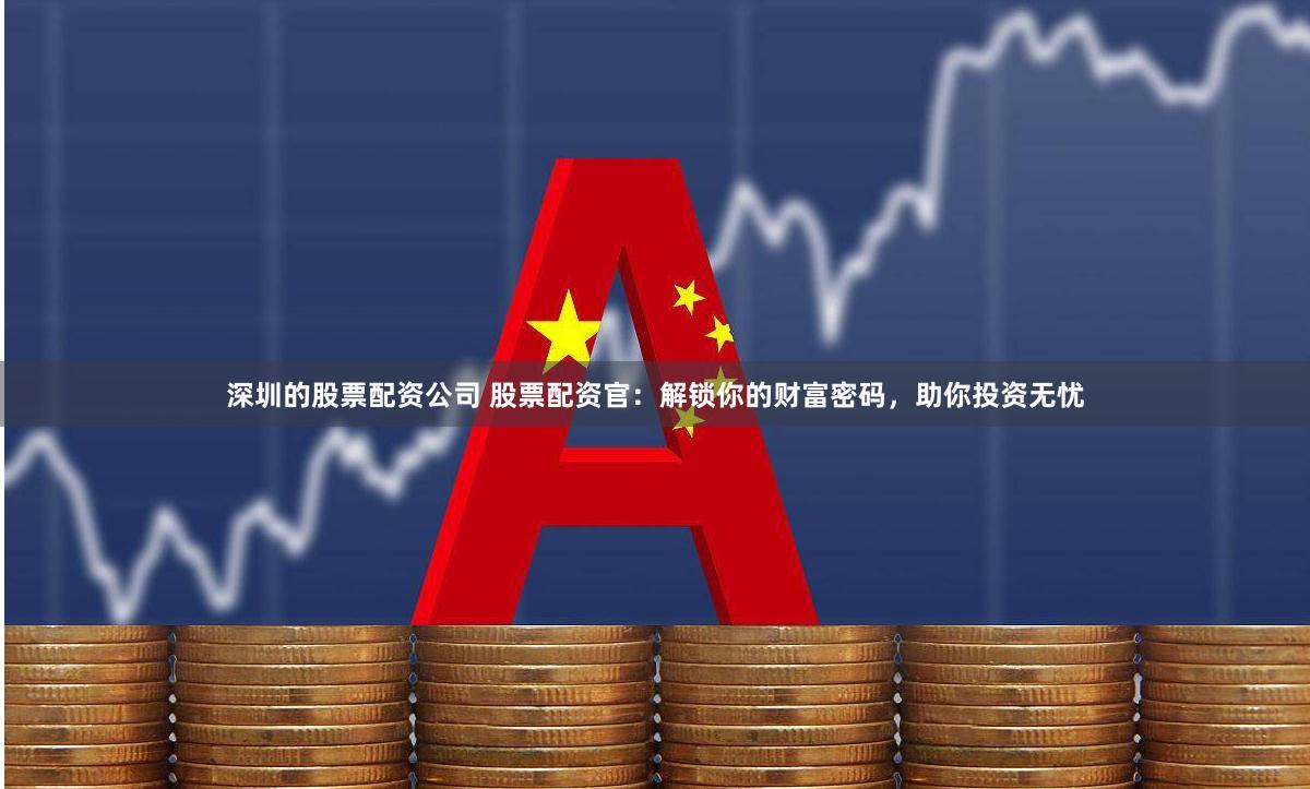 深圳的股票配资公司 股票配资官：解锁你的财富密码，助你投资无忧