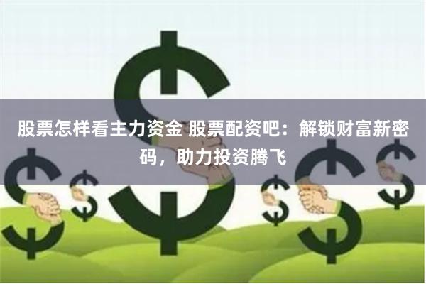 股票怎样看主力资金 股票配资吧：解锁财富新密码，助力投资腾飞