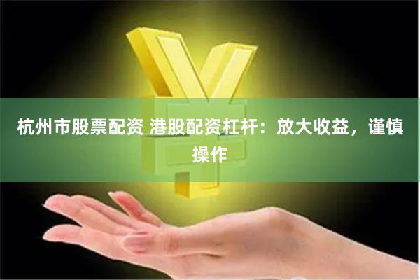 杭州市股票配资 港股配资杠杆：放大收益，谨慎操作