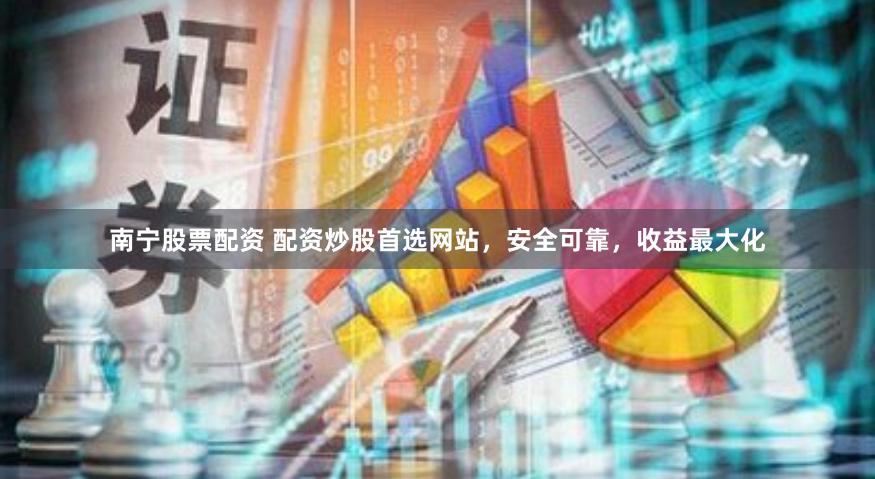 南宁股票配资 配资炒股首选网站，安全可靠，收益最大化