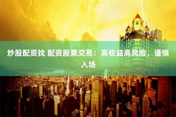 炒股配资找 配资股票交易：高收益高风险，谨慎入场