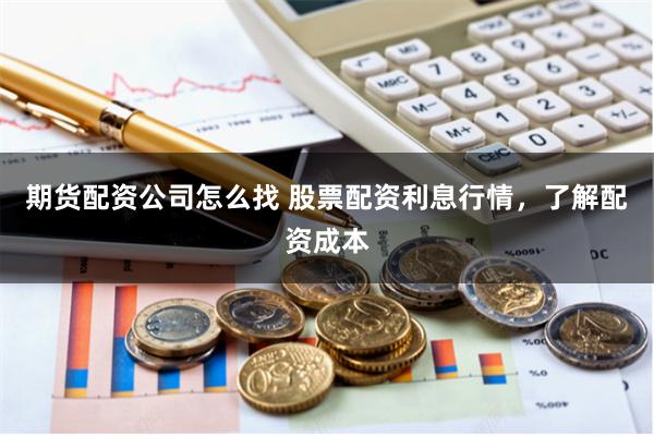期货配资公司怎么找 股票配资利息行情，了解配资成本