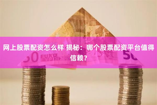 网上股票配资怎么样 揭秘：哪个股票配资平台值得信赖？