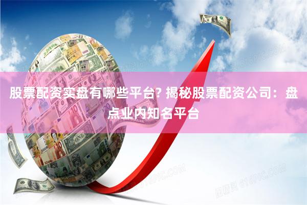 股票配资实盘有哪些平台? 揭秘股票配资公司：盘点业内知名平台