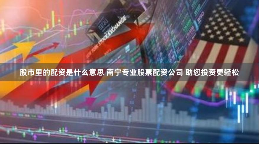 股市里的配资是什么意思 南宁专业股票配资公司 助您投资更轻松