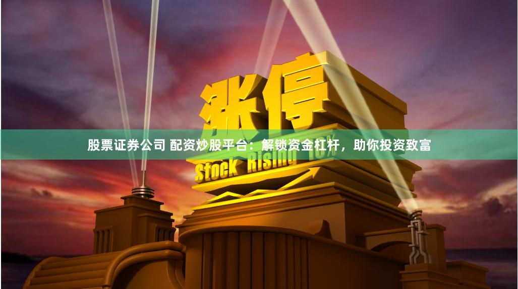 股票证券公司 配资炒股平台：解锁资金杠杆，助你投资致富