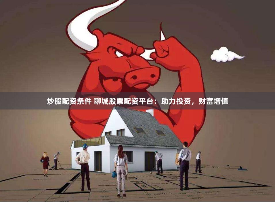 炒股配资条件 聊城股票配资平台：助力投资，财富增值