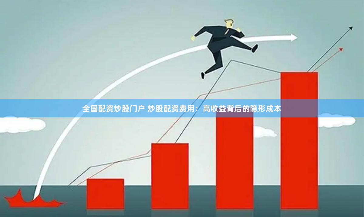 全国配资炒股门户 炒股配资费用：高收益背后的隐形成本