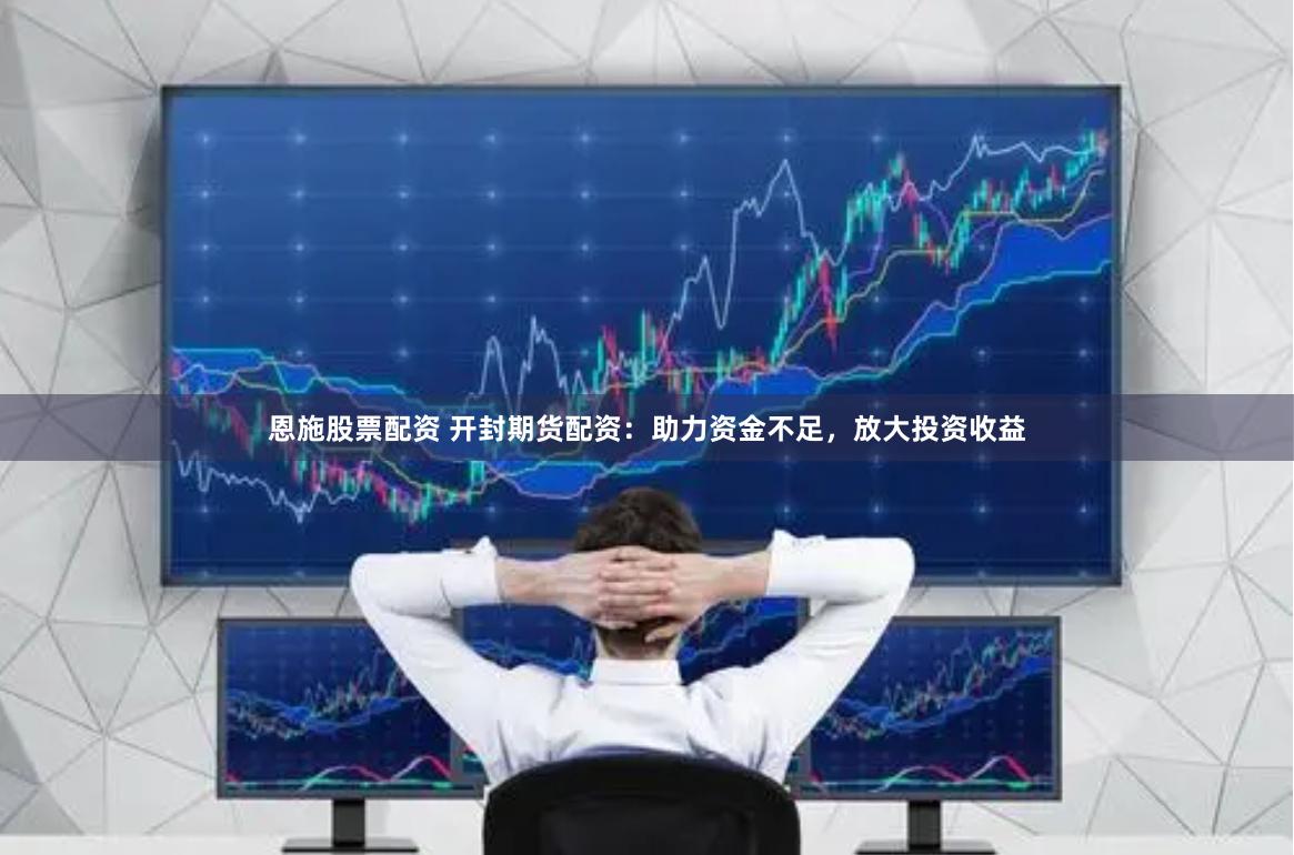 恩施股票配资 开封期货配资：助力资金不足，放大投资收益