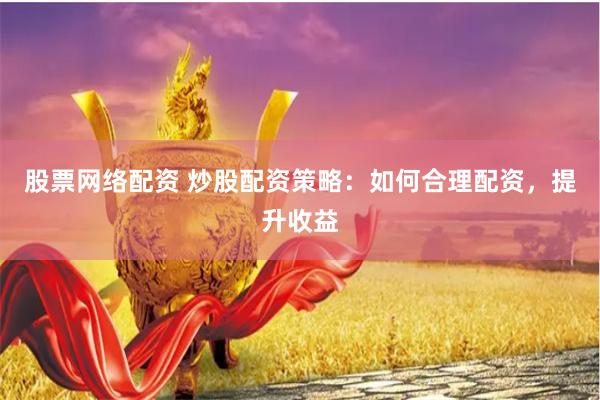 股票网络配资 炒股配资策略：如何合理配资，提升收益