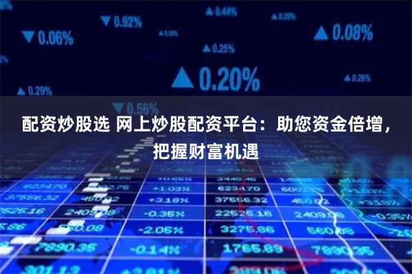 配资炒股选 网上炒股配资平台：助您资金倍增，把握财富机遇