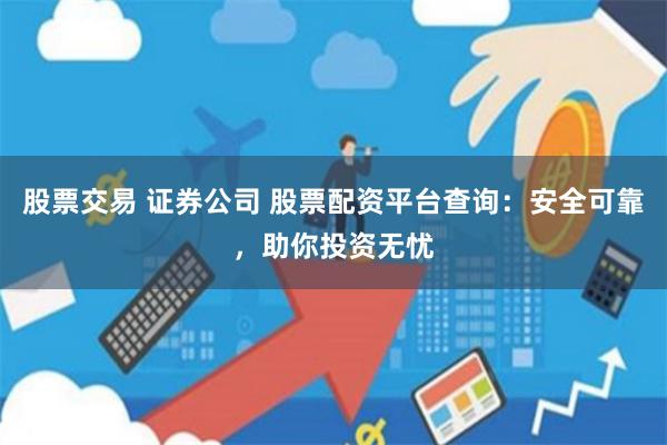 股票交易 证券公司 股票配资平台查询：安全可靠，助你投资无忧