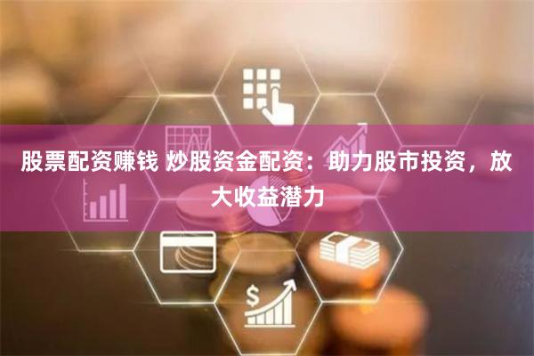 股票配资赚钱 炒股资金配资：助力股市投资，放大收益潜力