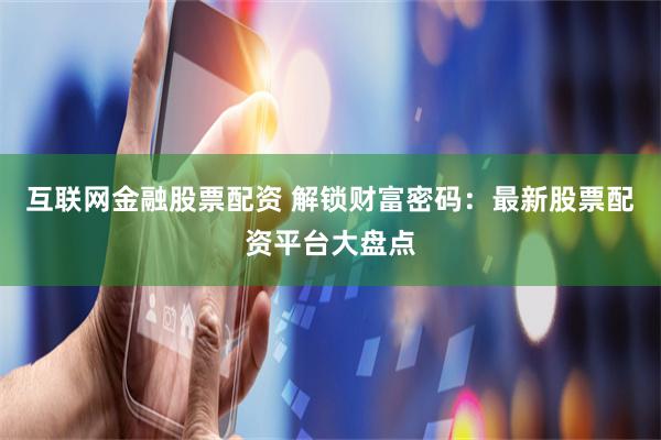 互联网金融股票配资 解锁财富密码：最新股票配资平台大盘点