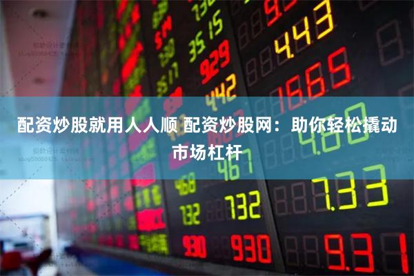 配资炒股就用人人顺 配资炒股网：助你轻松撬动市场杠杆