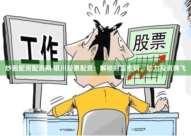 炒股配资配资网 银川股票配资：解锁财富密码，助力投资腾飞