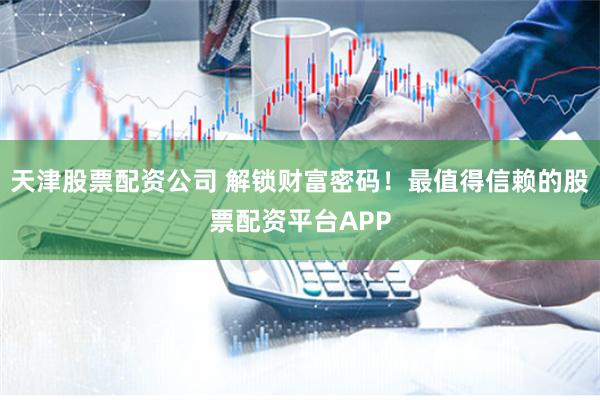 天津股票配资公司 解锁财富密码！最值得信赖的股票配资平台APP
