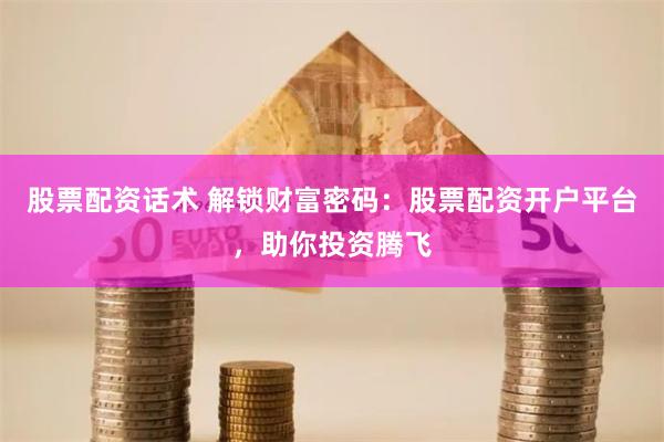 股票配资话术 解锁财富密码：股票配资开户平台，助你投资腾飞