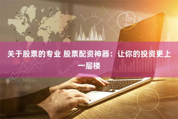 关于股票的专业 股票配资神器：让你的投资更上一层楼