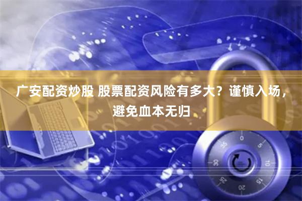 广安配资炒股 股票配资风险有多大？谨慎入场，避免血本无归