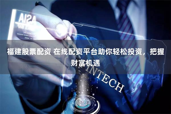 福建股票配资 在线配资平台助你轻松投资，把握财富机遇