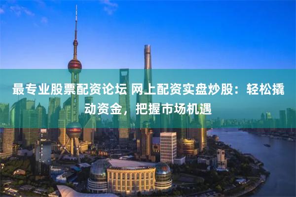 最专业股票配资论坛 网上配资实盘炒股：轻松撬动资金，把握市场机遇