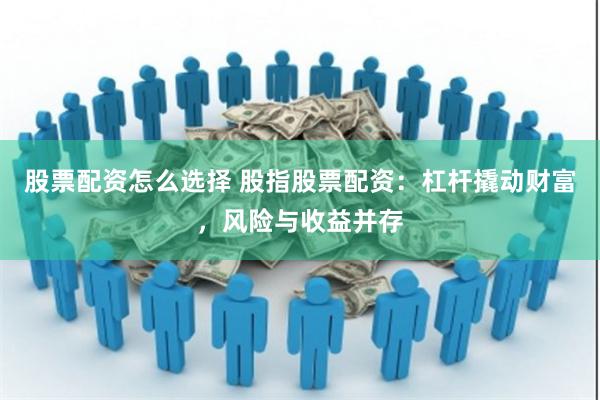 股票配资怎么选择 股指股票配资：杠杆撬动财富，风险与收益并存