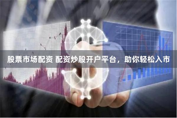 股票市场配资 配资炒股开户平台，助你轻松入市