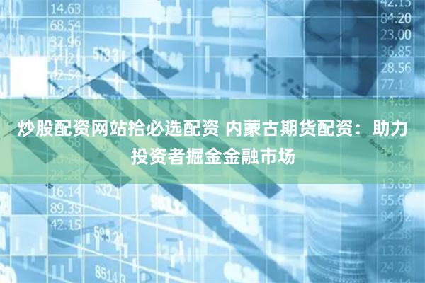 炒股配资网站拾必选配资 内蒙古期货配资：助力投资者掘金金融市场