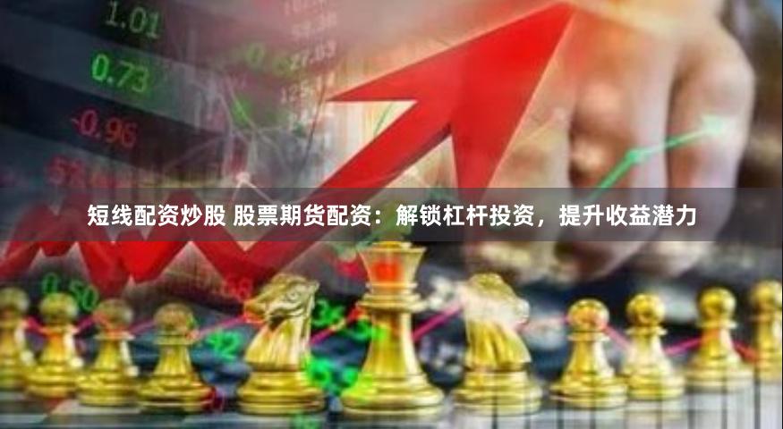 短线配资炒股 股票期货配资：解锁杠杆投资，提升收益潜力