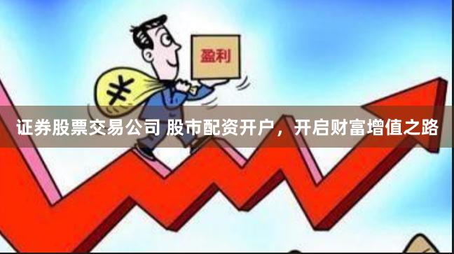 证券股票交易公司 股市配资开户，开启财富增值之路