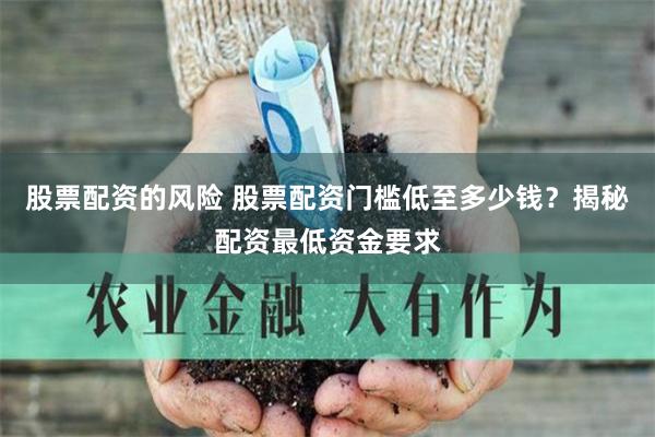 股票配资的风险 股票配资门槛低至多少钱？揭秘配资最低资金要求