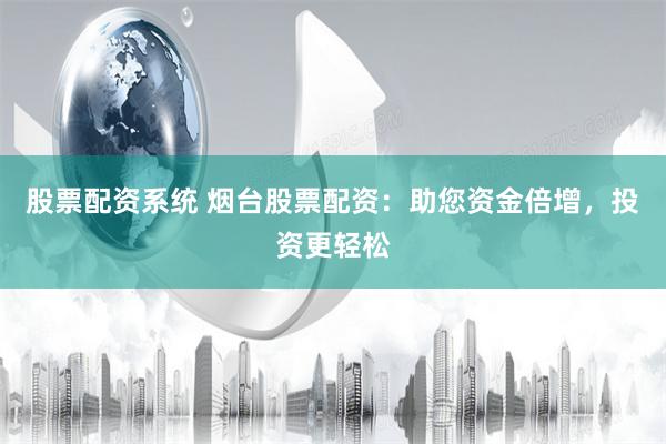 股票配资系统 烟台股票配资：助您资金倍增，投资更轻松