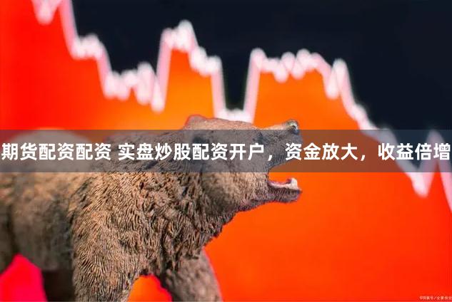 期货配资配资 实盘炒股配资开户，资金放大，收益倍增