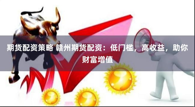期货配资策略 赣州期货配资：低门槛，高收益，助你财富增值