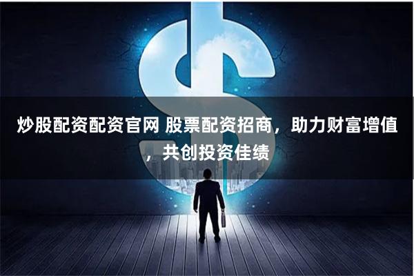 炒股配资配资官网 股票配资招商，助力财富增值，共创投资佳绩