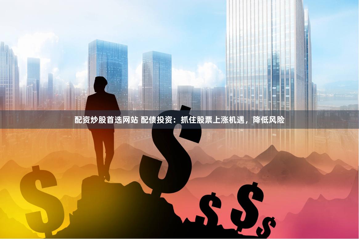 配资炒股首选网站 配债投资：抓住股票上涨机遇，降低风险