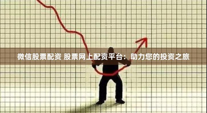 微信股票配资 股票网上配资平台：助力您的投资之旅