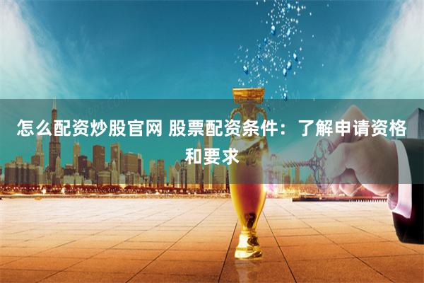 怎么配资炒股官网 股票配资条件：了解申请资格和要求