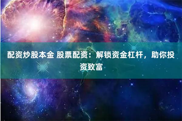 配资炒股本金 股票配资：解锁资金杠杆，助你投资致富