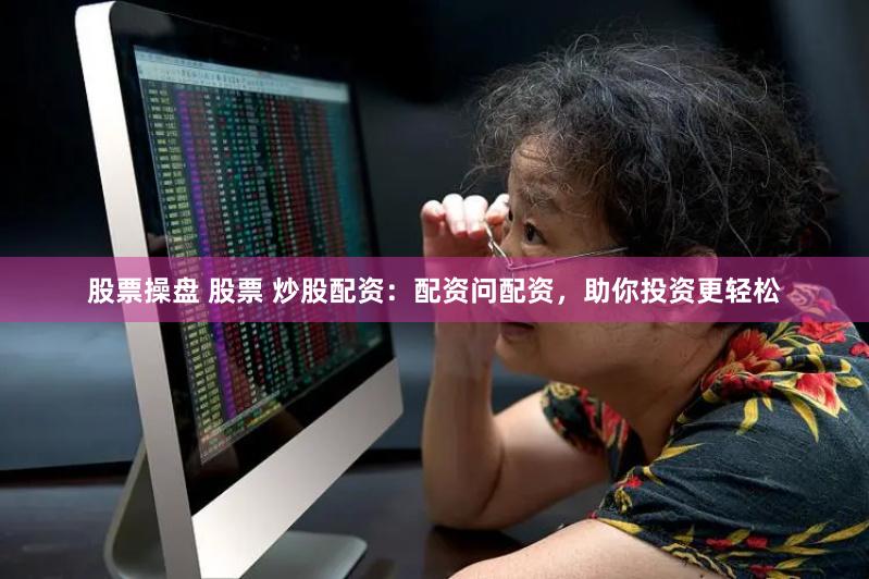 股票操盘 股票 炒股配资：配资问配资，助你投资更轻松