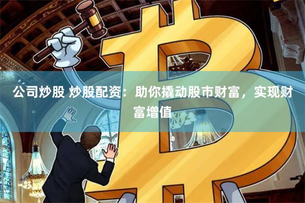 公司炒股 炒股配资：助你撬动股市财富，实现财富增值