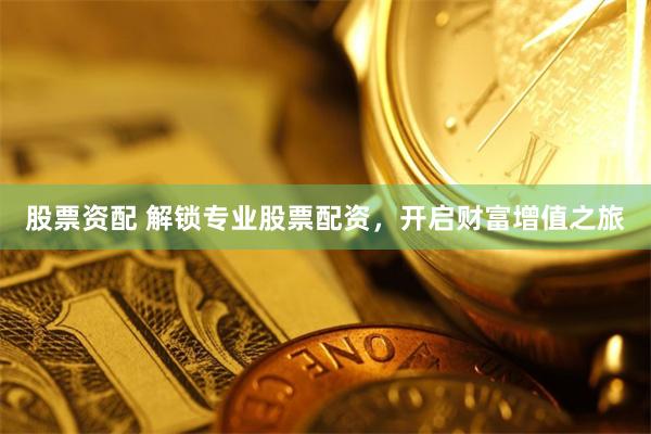 股票资配 解锁专业股票配资，开启财富增值之旅
