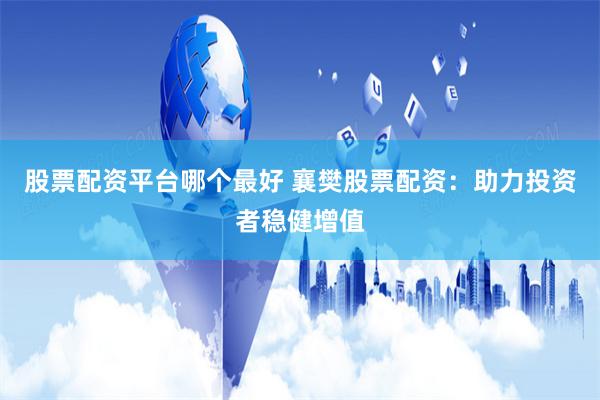 股票配资平台哪个最好 襄樊股票配资：助力投资者稳健增值