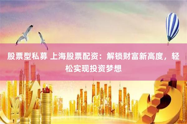 股票型私募 上海股票配资：解锁财富新高度，轻松实现投资梦想
