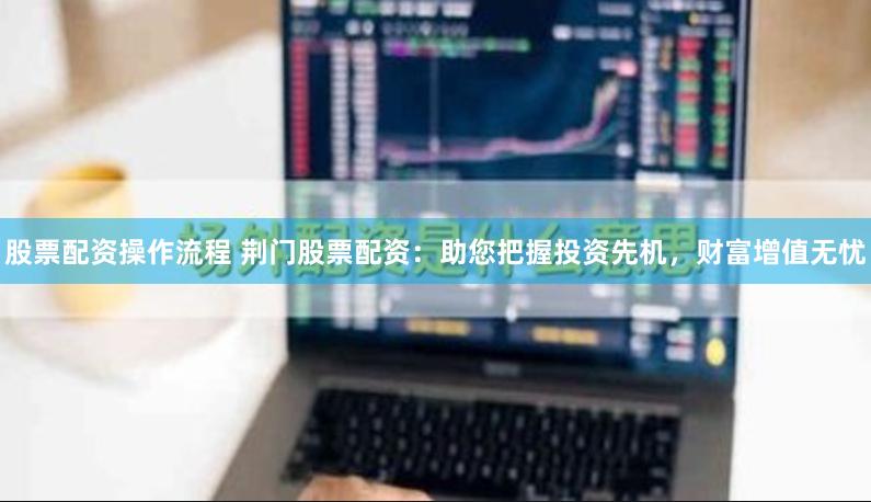 股票配资操作流程 荆门股票配资：助您把握投资先机，财富增值无忧
