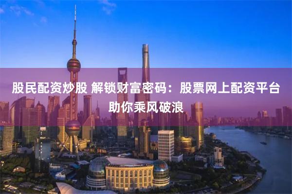 股民配资炒股 解锁财富密码：股票网上配资平台助你乘风破浪